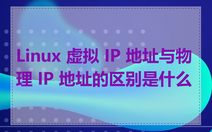 Linux 虚拟 IP 地址与物理 IP 地址的区别是什么