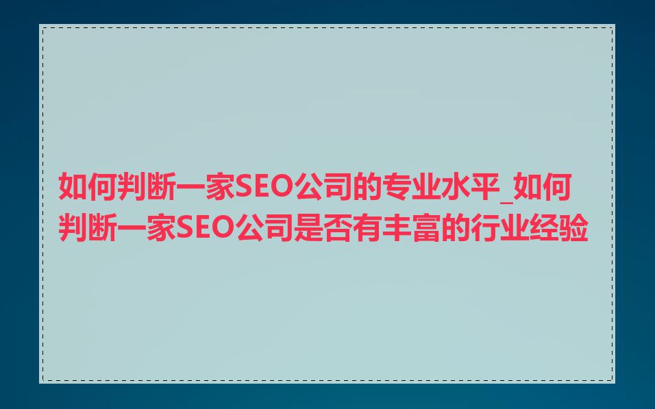 如何判断一家SEO公司的专业水平_如何判断一家SEO公司是否有丰富的行业经验