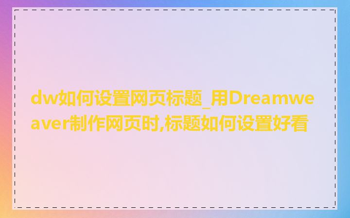 dw如何设置网页标题_用Dreamweaver制作网页时,标题如何设置好看