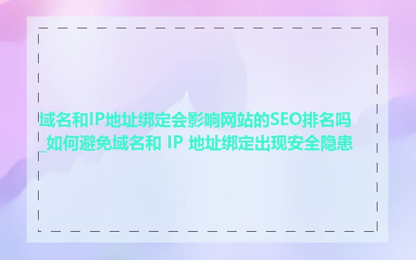 域名和IP地址绑定会影响网站的SEO排名吗_如何避免域名和 IP 地址绑定出现安全隐患