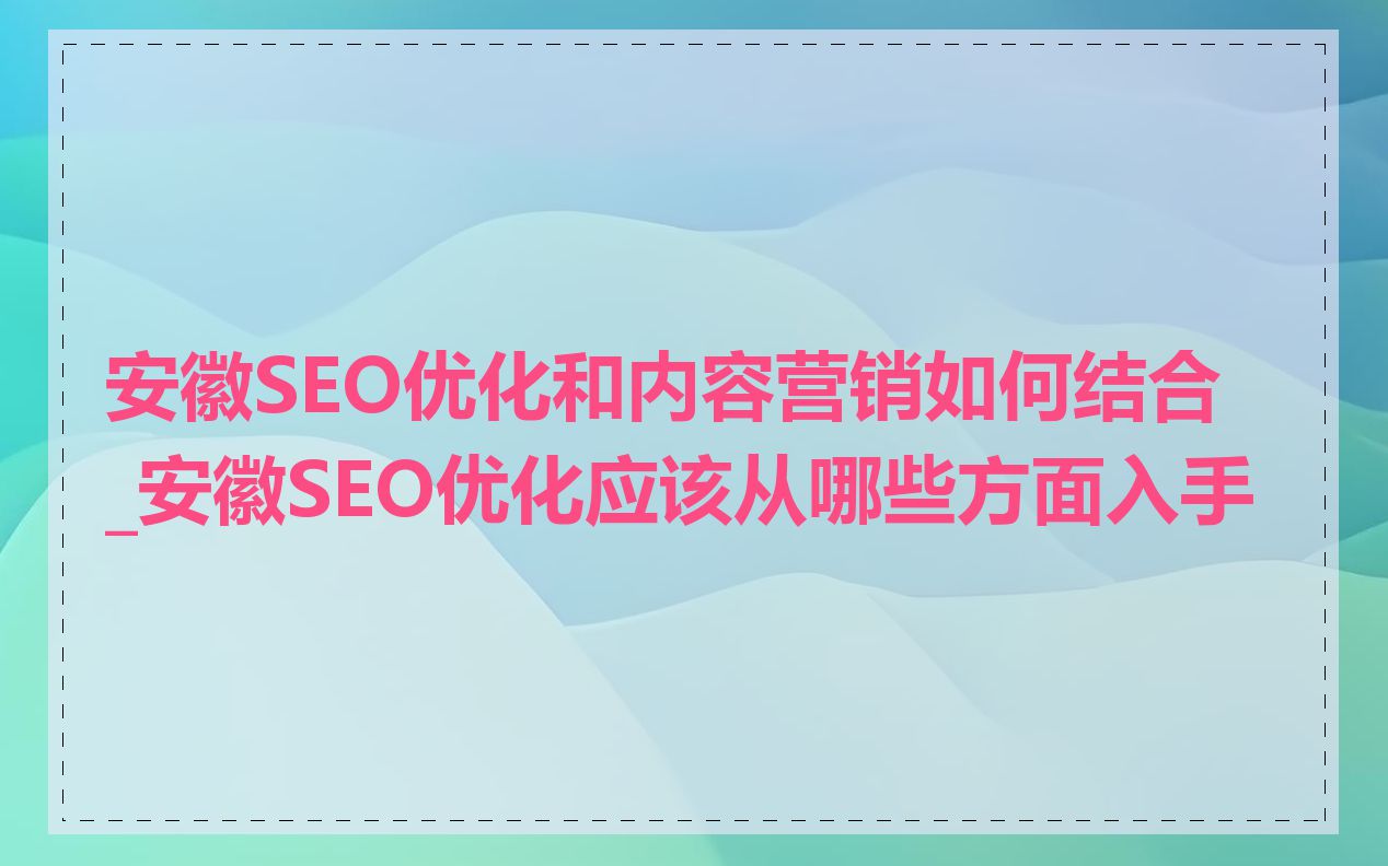 安徽SEO优化和内容营销如何结合_安徽SEO优化应该从哪些方面入手