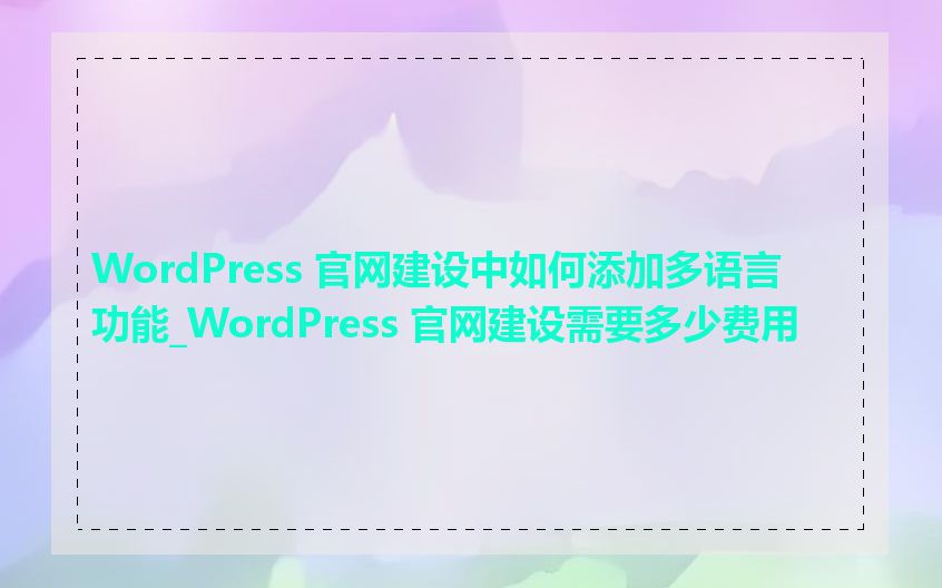 WordPress 官网建设中如何添加多语言功能_WordPress 官网建设需要多少费用