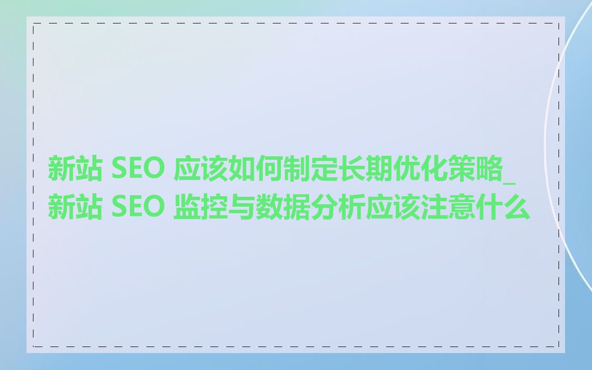 新站 SEO 应该如何制定长期优化策略_新站 SEO 监控与数据分析应该注意什么