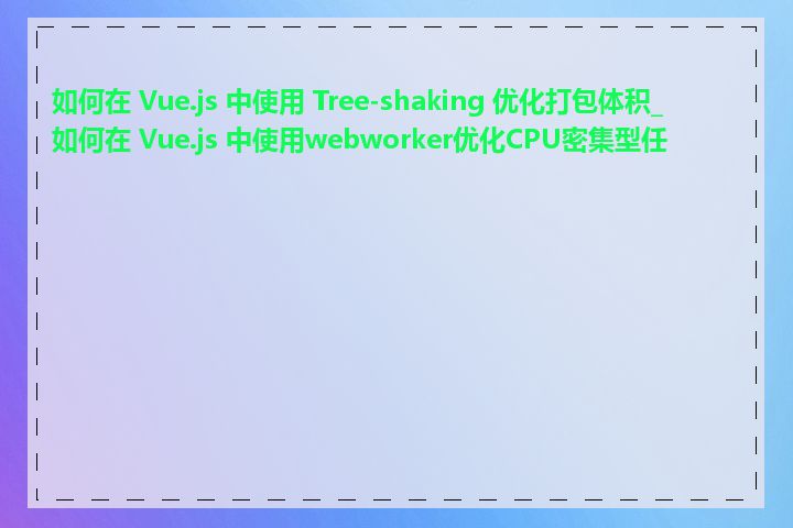 如何在 Vue.js 中使用 Tree-shaking 优化打包体积_如何在 Vue.js 中使用webworker优化CPU密集型任务