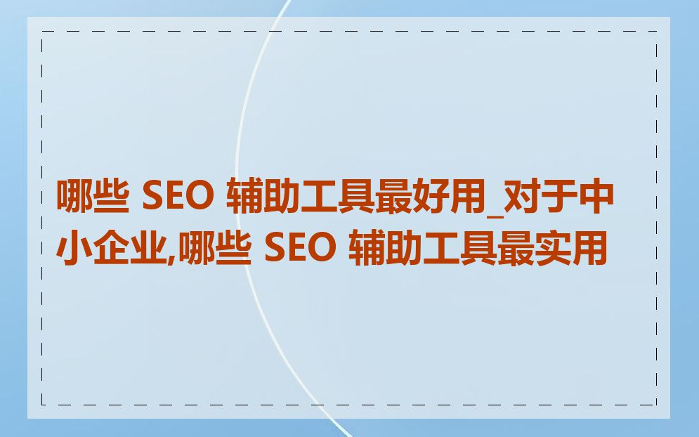 哪些 SEO 辅助工具最好用_对于中小企业,哪些 SEO 辅助工具最实用