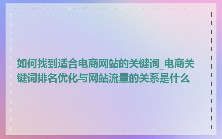 如何找到适合电商网站的关键词_电商关键词排名优化与网站流量的关系是什么