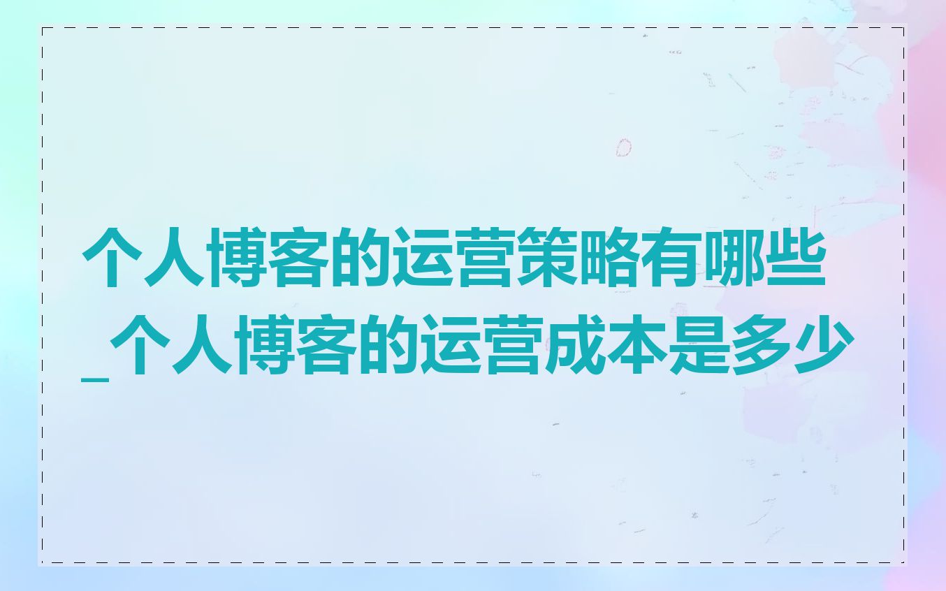 个人博客的运营策略有哪些_个人博客的运营成本是多少