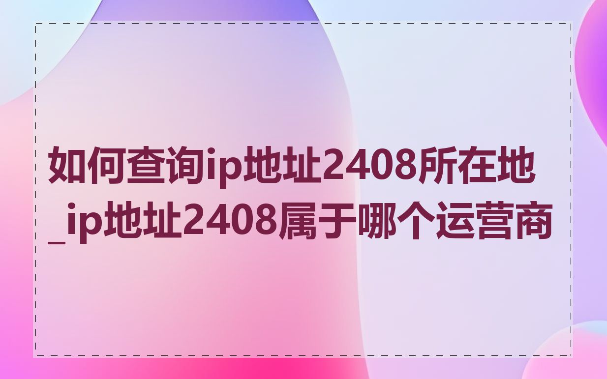 如何查询ip地址2408所在地_ip地址2408属于哪个运营商