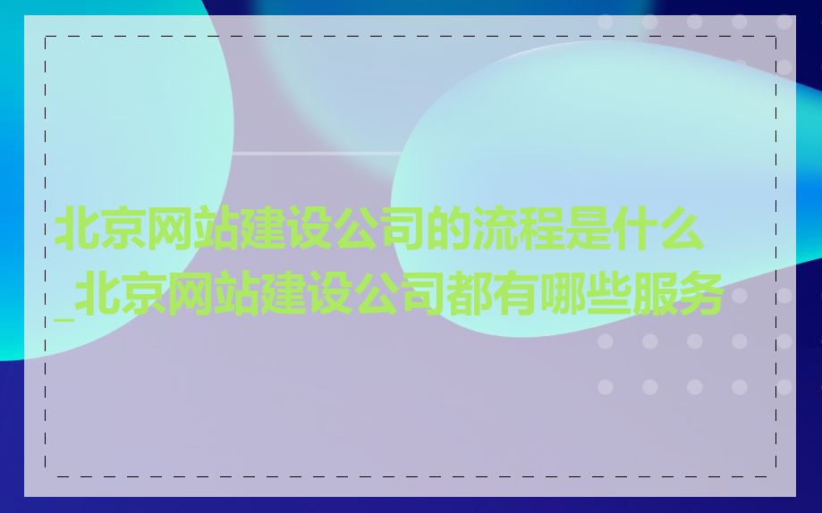 北京网站建设公司的流程是什么_北京网站建设公司都有哪些服务