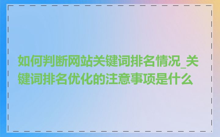 如何判断网站关键词排名情况_关键词排名优化的注意事项是什么