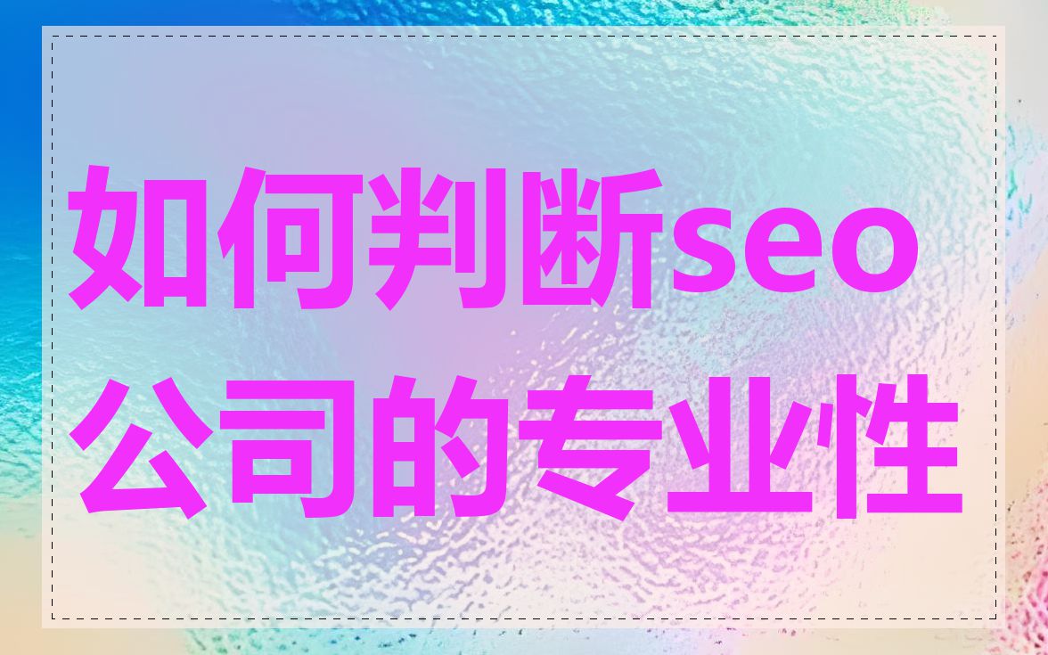 如何判断seo公司的专业性