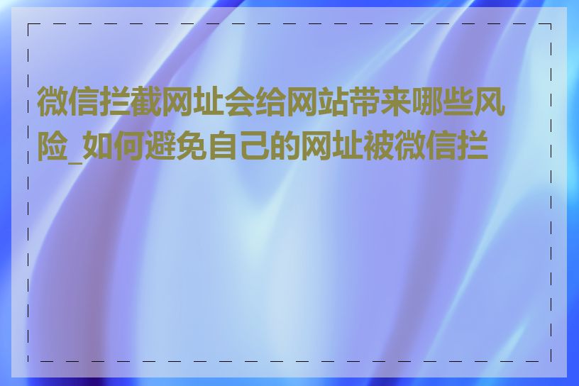 微信拦截网址会给网站带来哪些风险_如何避免自己的网址被微信拦截