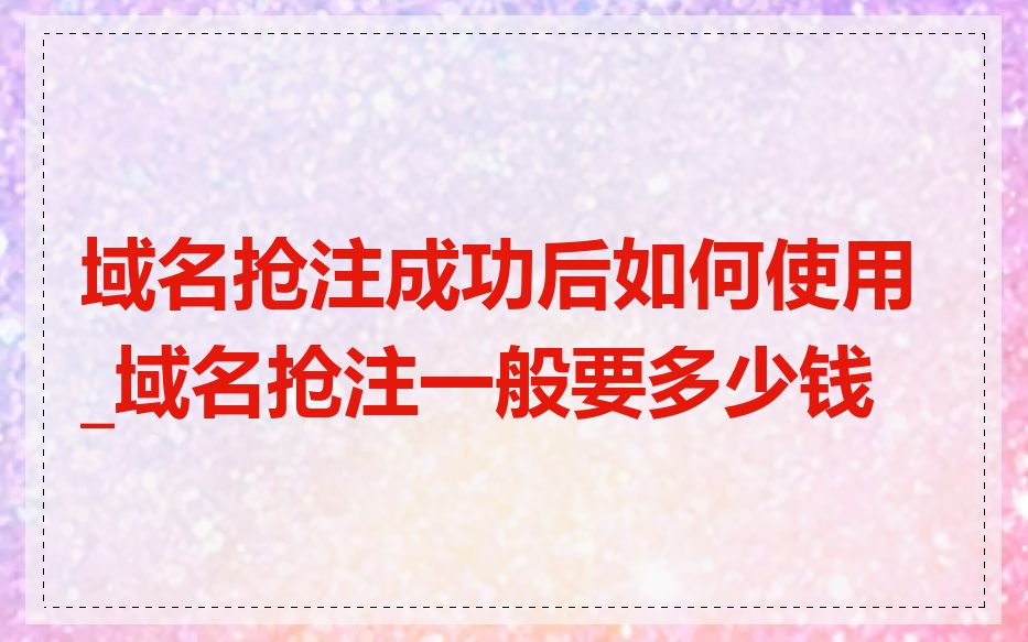 域名抢注成功后如何使用_域名抢注一般要多少钱