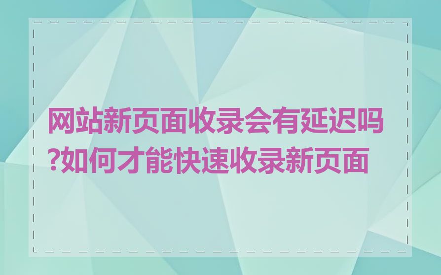 网站新页面收录会有延迟吗?如何才能快速收录新页面