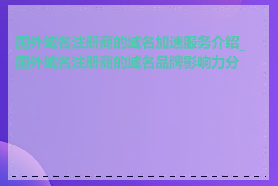 国外域名注册商的域名加速服务介绍_国外域名注册商的域名品牌影响力分析