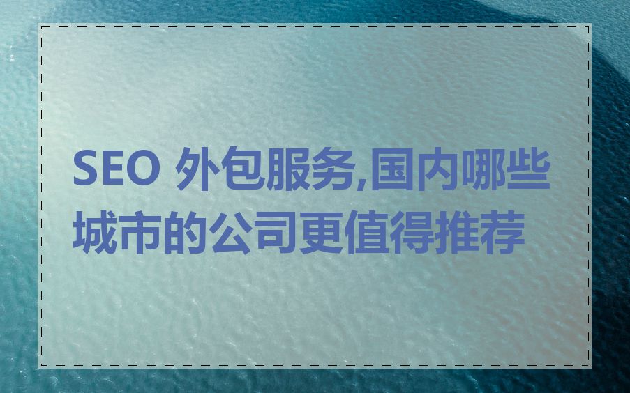 SEO 外包服务,国内哪些城市的公司更值得推荐