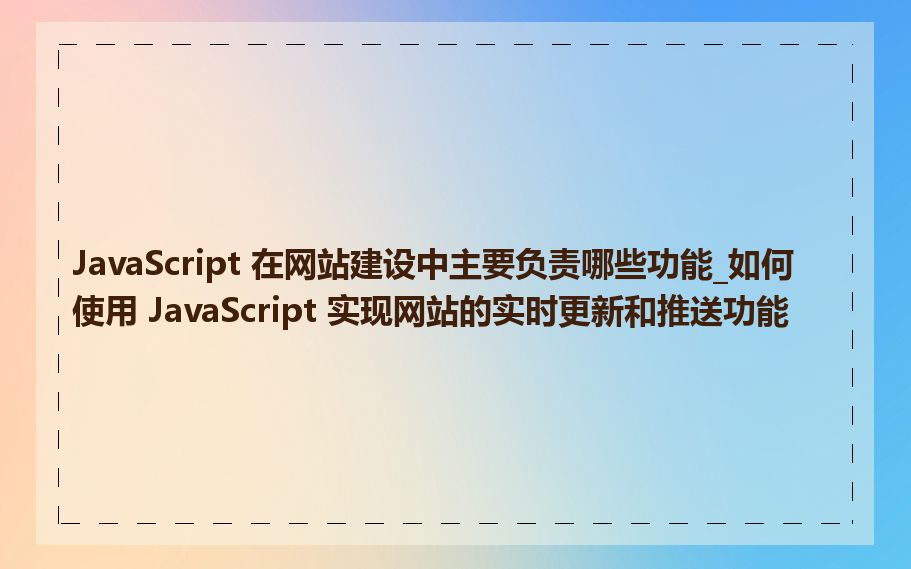 JavaScript 在网站建设中主要负责哪些功能_如何使用 JavaScript 实现网站的实时更新和推送功能