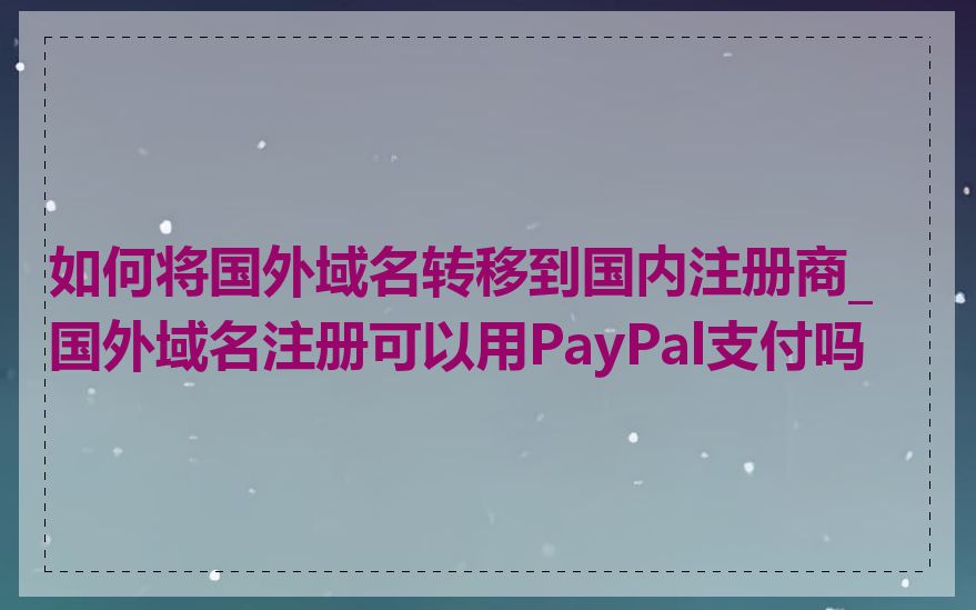 如何将国外域名转移到国内注册商_国外域名注册可以用PayPal支付吗