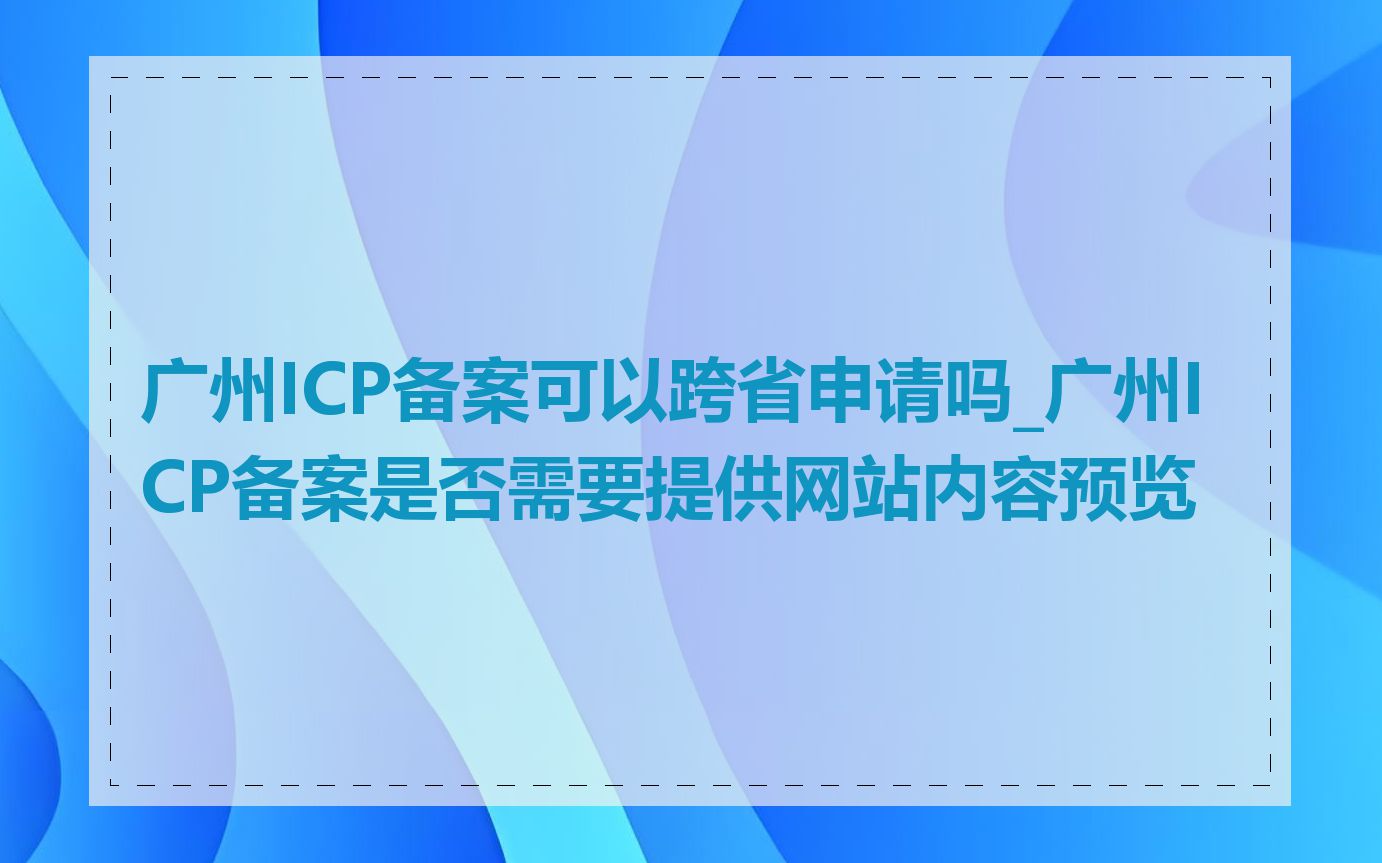 广州ICP备案可以跨省申请吗_广州ICP备案是否需要提供网站内容预览