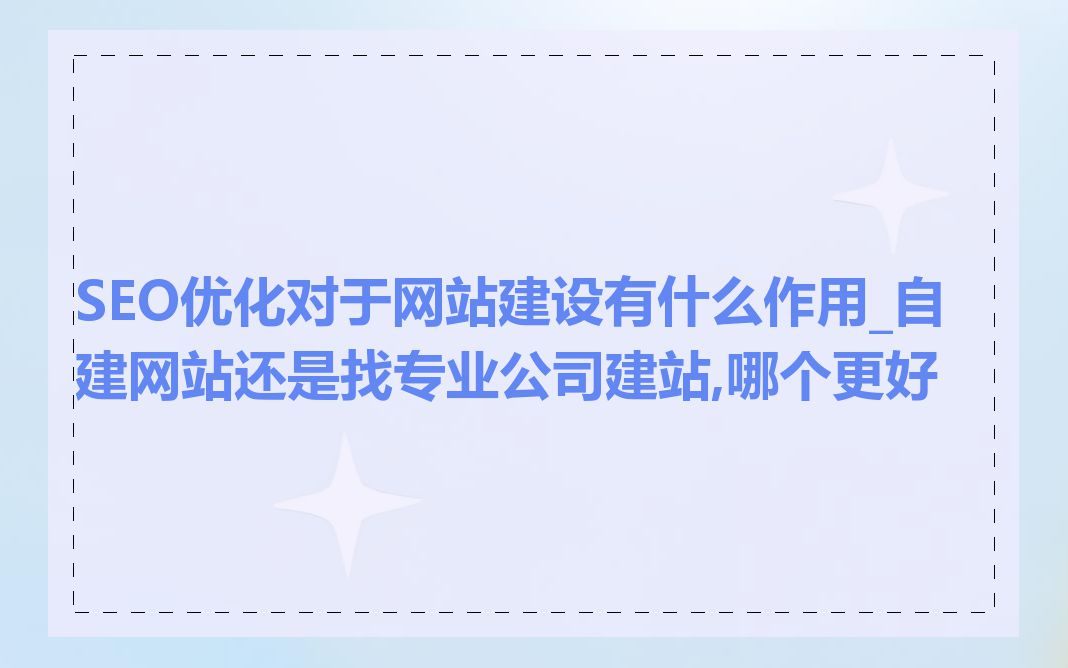 SEO优化对于网站建设有什么作用_自建网站还是找专业公司建站,哪个更好