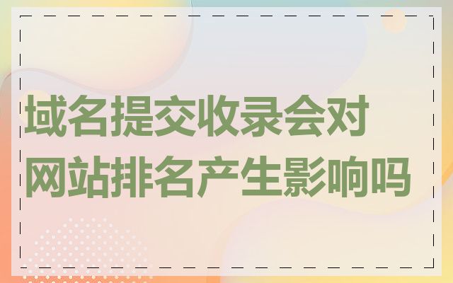 域名提交收录会对网站排名产生影响吗