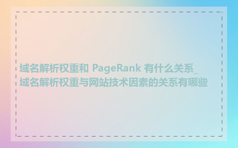 域名解析权重和 PageRank 有什么关系_域名解析权重与网站技术因素的关系有哪些