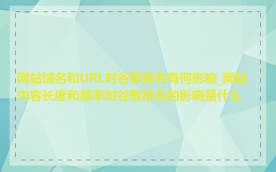 网站域名和URL对谷歌排名有何影响_网站内容长度和频率对谷歌排名的影响是什么