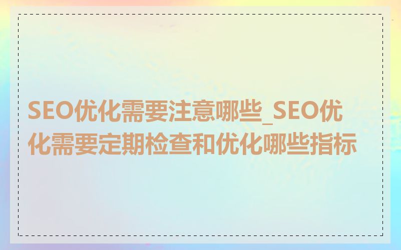 SEO优化需要注意哪些_SEO优化需要定期检查和优化哪些指标