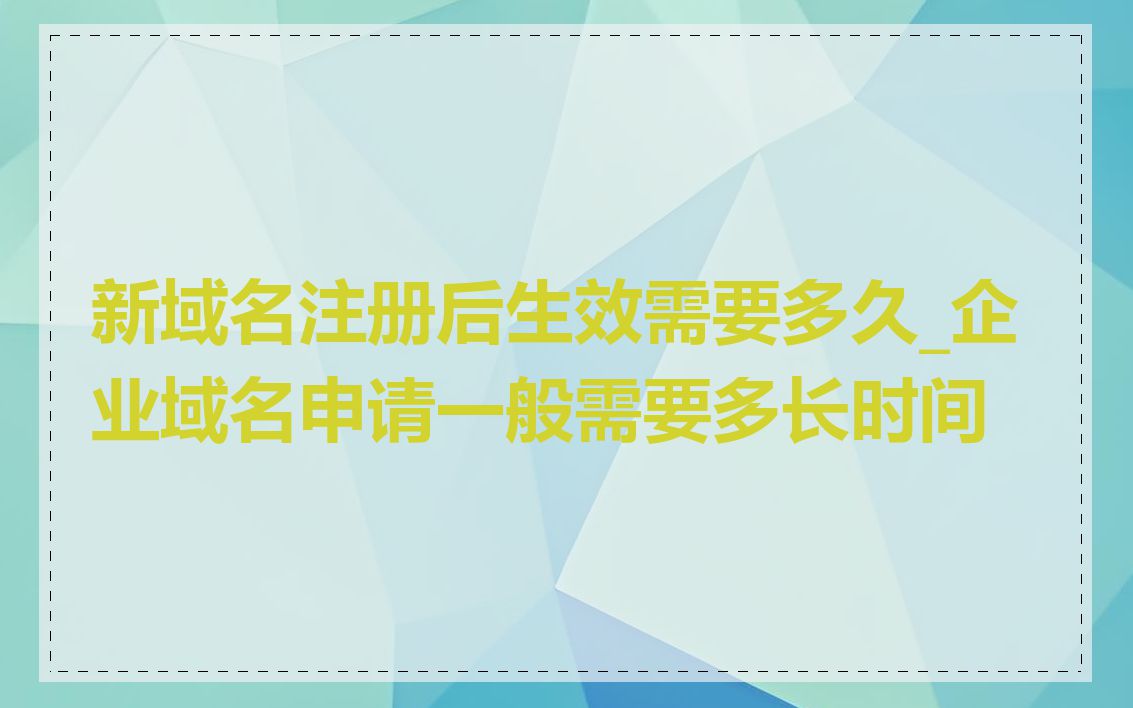 新域名注册后生效需要多久_企业域名申请一般需要多长时间