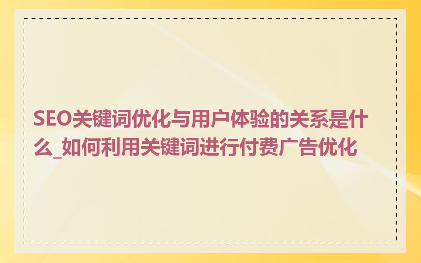 SEO关键词优化与用户体验的关系是什么_如何利用关键词进行付费广告优化