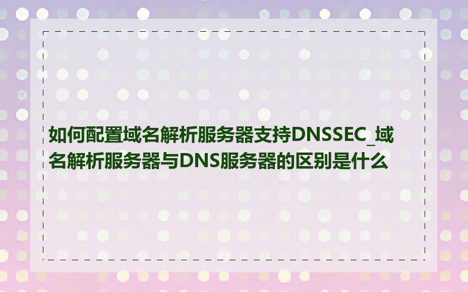 如何配置域名解析服务器支持DNSSEC_域名解析服务器与DNS服务器的区别是什么