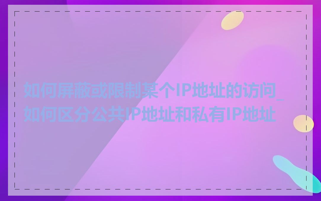 如何屏蔽或限制某个IP地址的访问_如何区分公共IP地址和私有IP地址