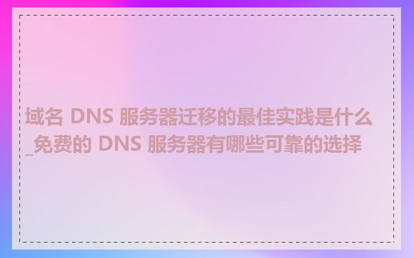 域名 DNS 服务器迁移的最佳实践是什么_免费的 DNS 服务器有哪些可靠的选择