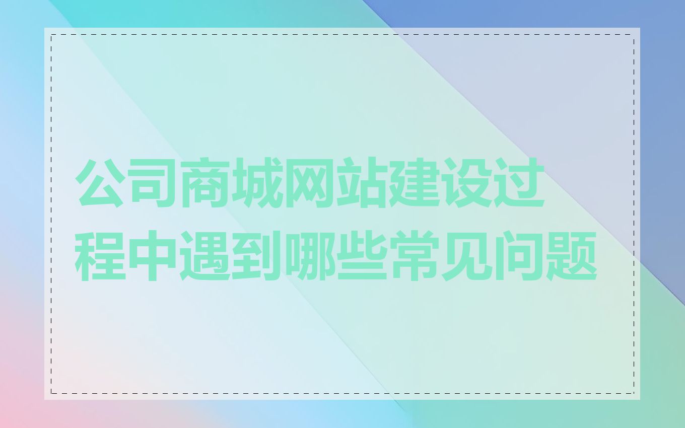 公司商城网站建设过程中遇到哪些常见问题