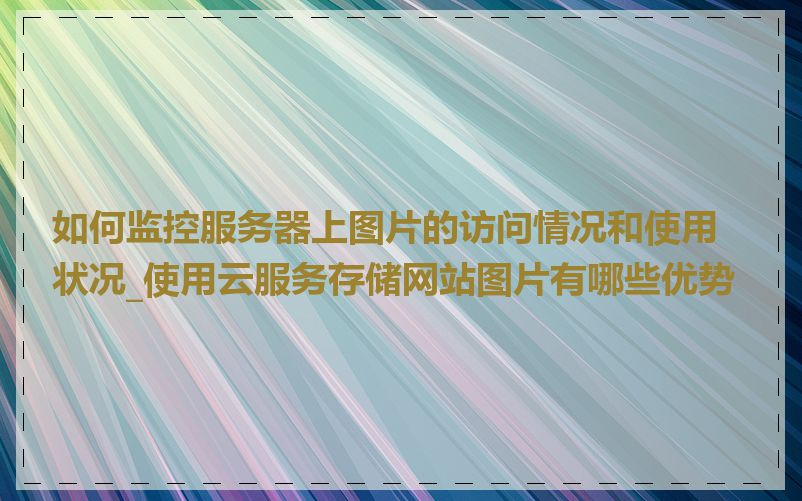 如何监控服务器上图片的访问情况和使用状况_使用云服务存储网站图片有哪些优势