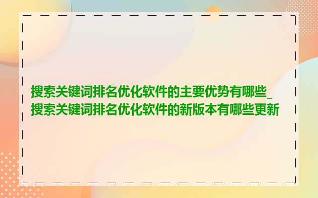 搜索关键词排名优化软件的主要优势有哪些_搜索关键词排名优化软件的新版本有哪些更新