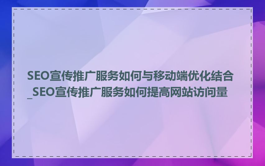 SEO宣传推广服务如何与移动端优化结合_SEO宣传推广服务如何提高网站访问量