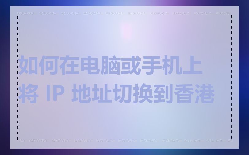 如何在电脑或手机上将 IP 地址切换到香港