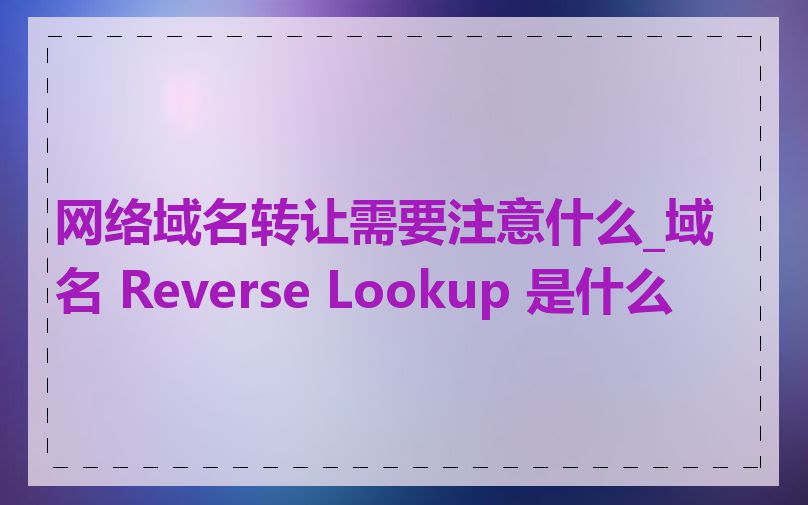 网络域名转让需要注意什么_域名 Reverse Lookup 是什么