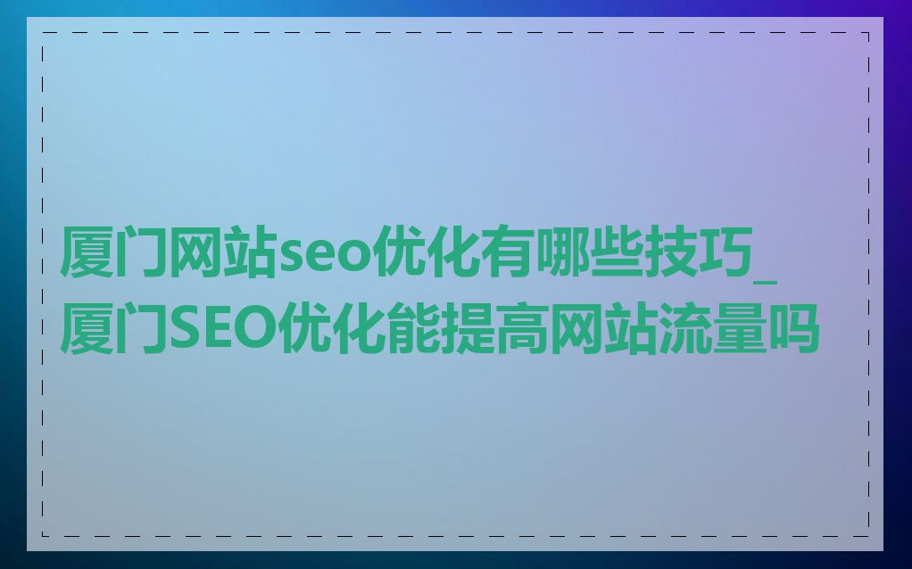 厦门网站seo优化有哪些技巧_厦门SEO优化能提高网站流量吗