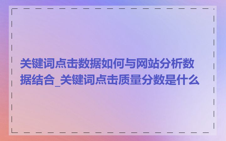 关键词点击数据如何与网站分析数据结合_关键词点击质量分数是什么