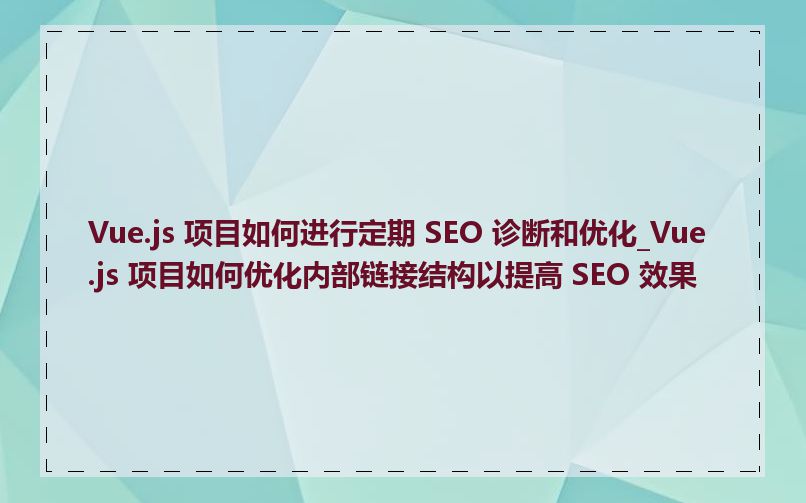 Vue.js 项目如何进行定期 SEO 诊断和优化_Vue.js 项目如何优化内部链接结构以提高 SEO 效果