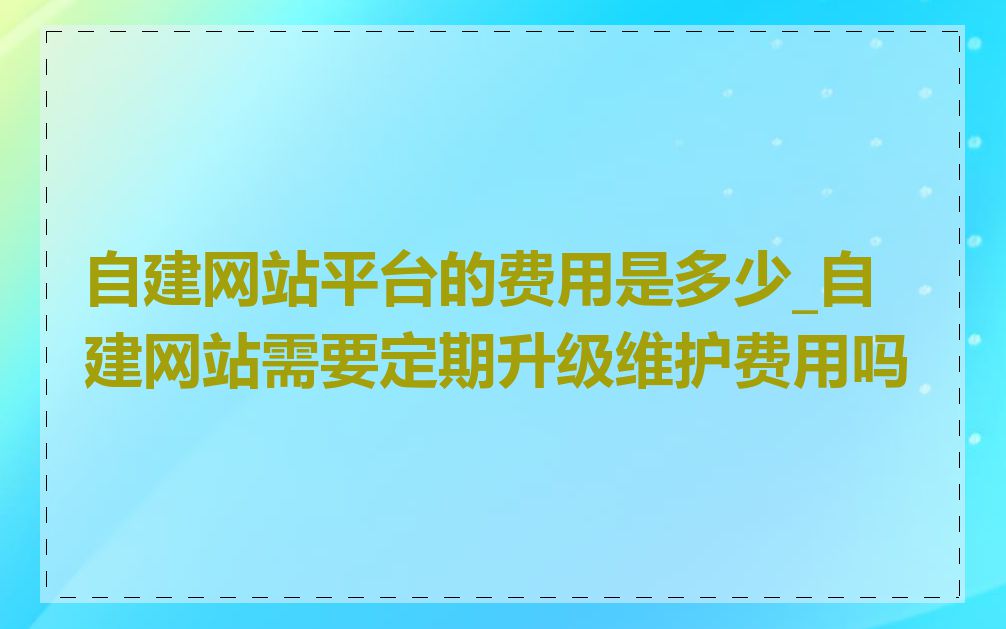 自建网站平台的费用是多少_自建网站需要定期升级维护费用吗