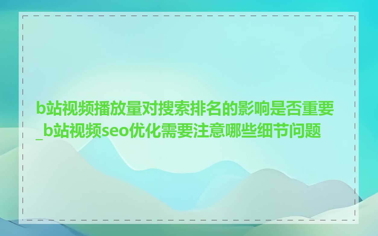 b站视频播放量对搜索排名的影响是否重要_b站视频seo优化需要注意哪些细节问题