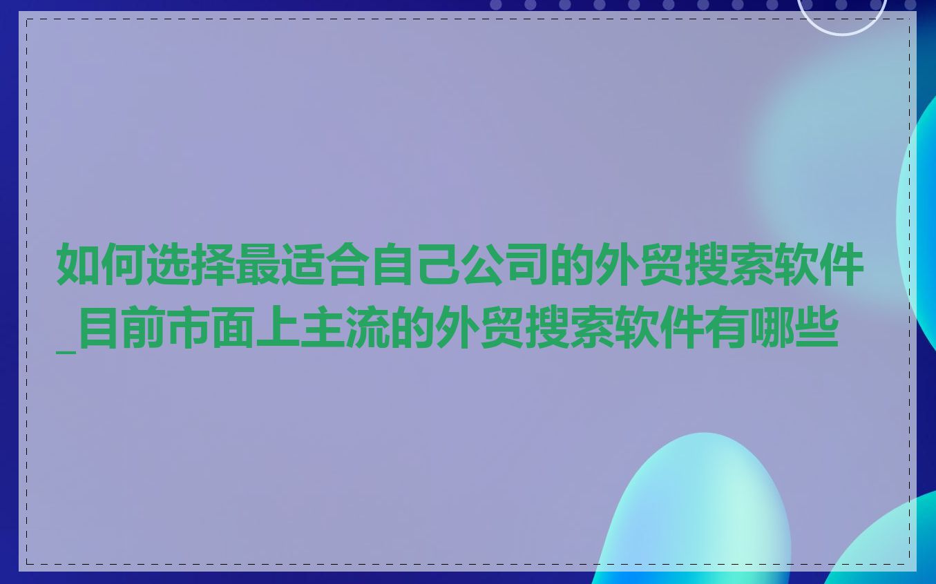 如何选择最适合自己公司的外贸搜索软件_目前市面上主流的外贸搜索软件有哪些