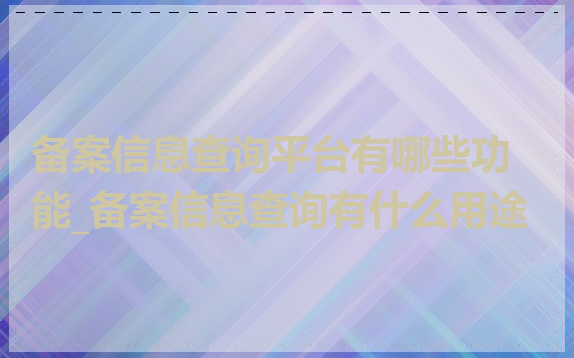 备案信息查询平台有哪些功能_备案信息查询有什么用途