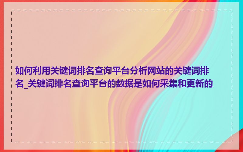 如何利用关键词排名查询平台分析网站的关键词排名_关键词排名查询平台的数据是如何采集和更新的