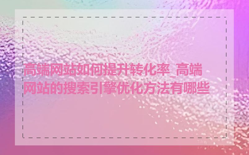 高端网站如何提升转化率_高端网站的搜索引擎优化方法有哪些