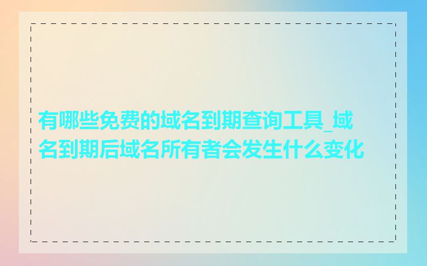 有哪些免费的域名到期查询工具_域名到期后域名所有者会发生什么变化