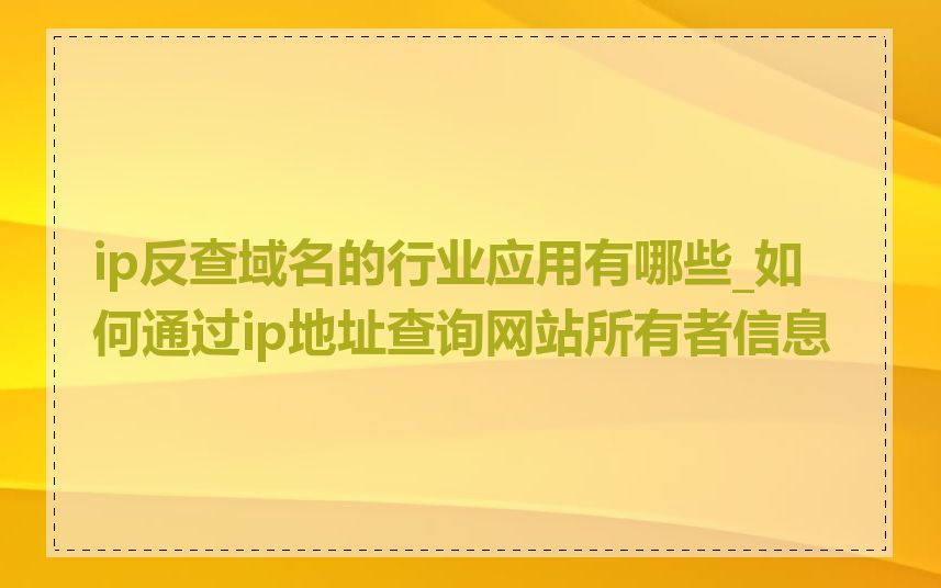 ip反查域名的行业应用有哪些_如何通过ip地址查询网站所有者信息